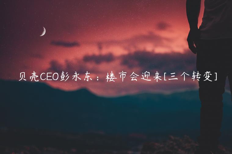 貝殼CEO彭永東：樓市會迎來[三個轉(zhuǎn)變]